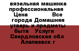 вязальная машинка профессиональная › Цена ­ 15 000 - Все города Домашняя утварь и предметы быта » Услуги   . Свердловская обл.,Алапаевск г.